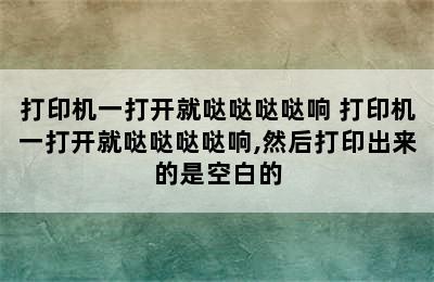 打印机一打开就哒哒哒哒响 打印机一打开就哒哒哒哒响,然后打印出来的是空白的